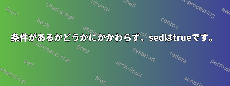 条件があるかどうかにかかわらず、sedはtrueです。