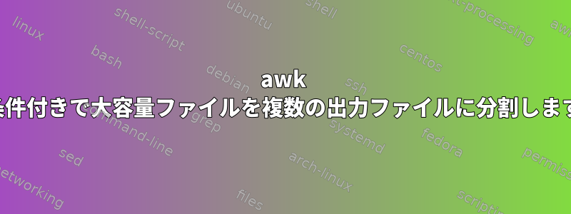 awk は条件付きで大容量ファイルを複数の出力ファイルに分割します。