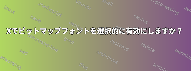 Xでビットマップフォントを選択的に有効にしますか？