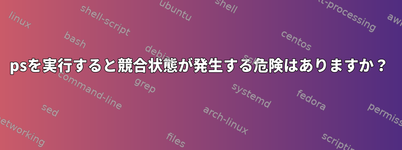 psを実行すると競合状態が発生する危険はありますか？