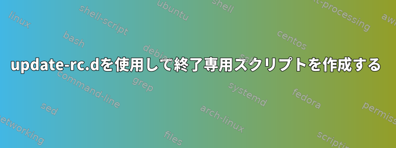 update-rc.dを使用して終了専用スクリプトを作成する