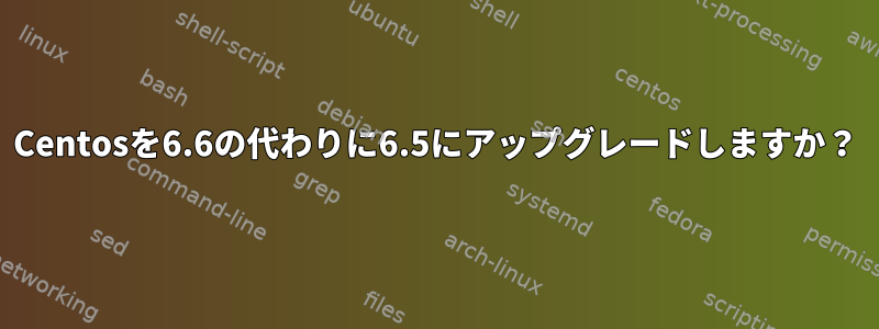 Centosを6.6の代わりに6.5にアップグレードしますか？