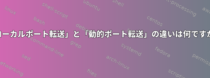 「ローカルポート転送」と「動的ポート転送」の違いは何ですか？