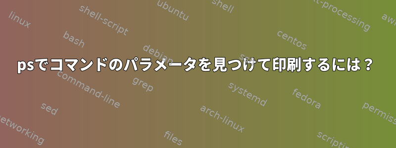 psでコマンドのパラメータを見つけて印刷するには？