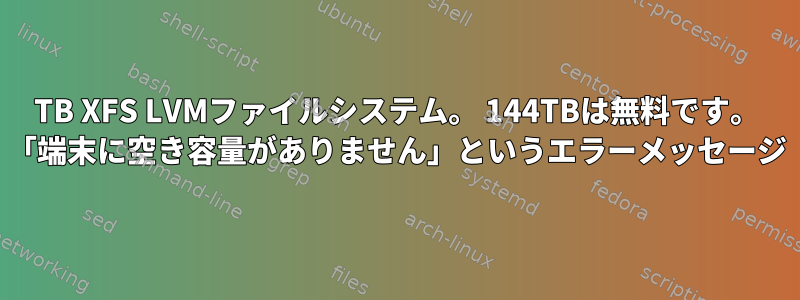 218TB XFS LVMファイルシステム。 144TBは無料です。 「端末に空き容量がありません」というエラーメッセージ