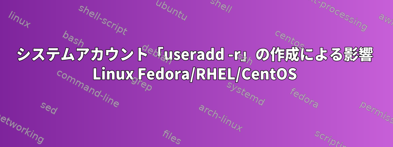 システムアカウント「useradd -r」の作成による影響 Linux Fedora/RHEL/CentOS