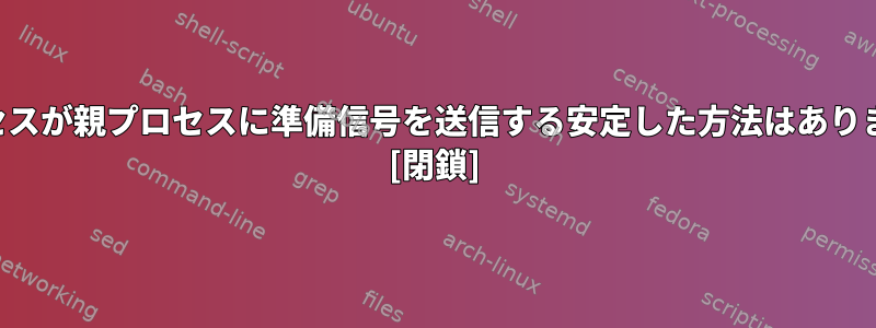 子プロセスが親プロセスに準備信号を送信する安定した方法はありますか？ [閉鎖]