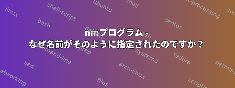 nmプログラム - なぜ名前がそのように指定されたのですか？