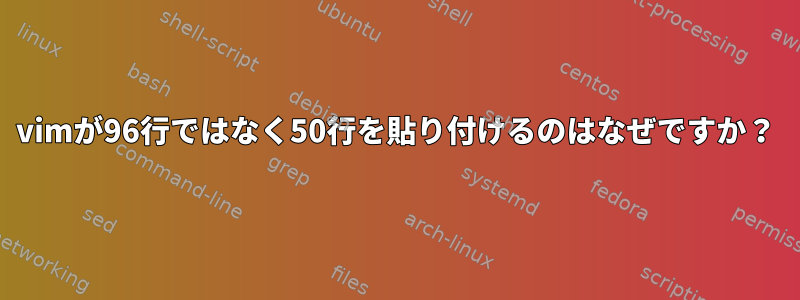 vimが96行ではなく50行を貼り付けるのはなぜですか？