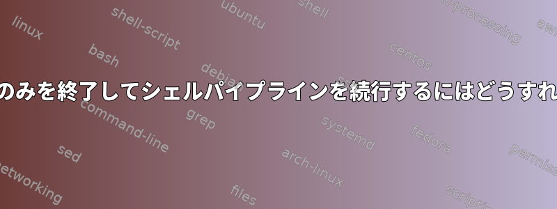 現在のプロセスのみを終了してシェルパイプラインを続行するにはどうすればよいですか？