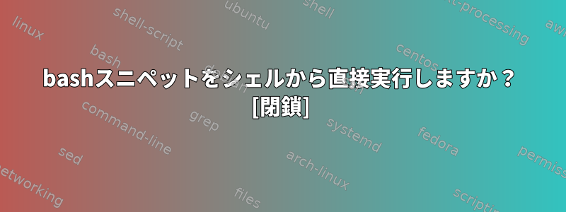 bashスニペットをシェルから直接実行しますか？ [閉鎖]