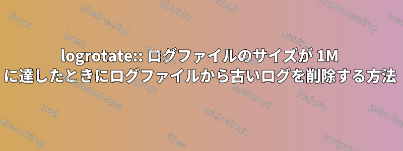 logrotate:: ログファイルのサイズが 1M に達したときにログファイルから古いログを削除する方法