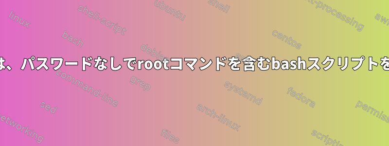 一般ユーザーは、パスワードなしでrootコマンドを含むbashスクリプトを実行します。