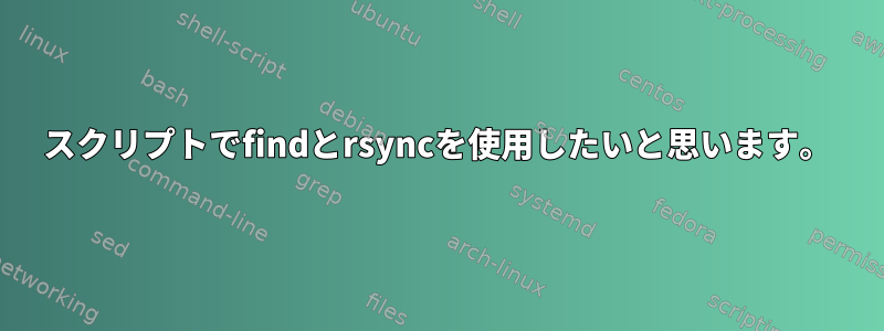 スクリプトでfindとrsyncを使用したいと思います。