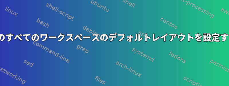 i3wmのすべてのワークスペースのデフォルトレイアウトを設定する方法