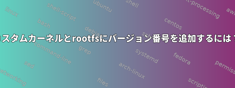 カスタムカーネルとrootfsにバージョン番号を追加するには？