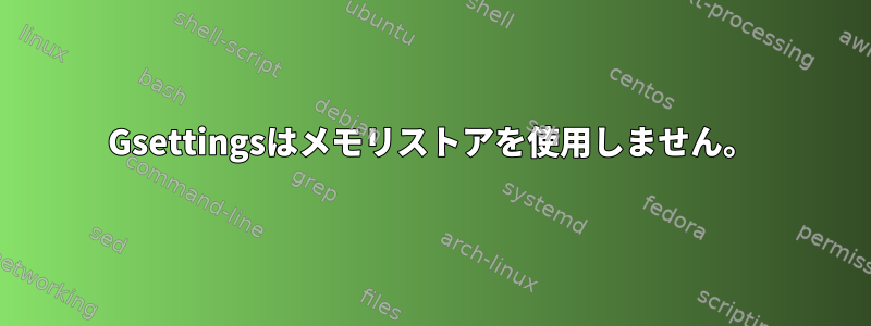 Gsettingsはメモリストアを使用しません。