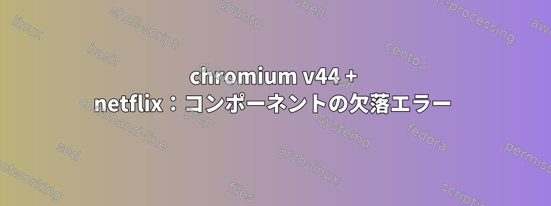 chromium v​​44 + netflix：コンポーネントの欠落エラー