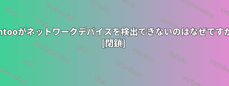 Gentooがネットワークデバイスを検出できないのはなぜですか？ [閉鎖]