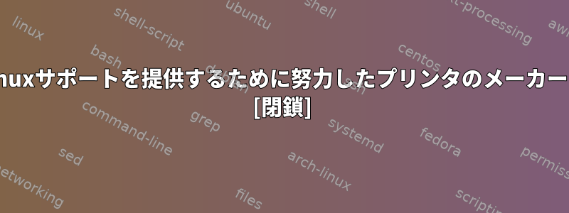 信頼性の高いLinuxサポートを提供するために努力したプリンタのメーカーはどこですか？ [閉鎖]