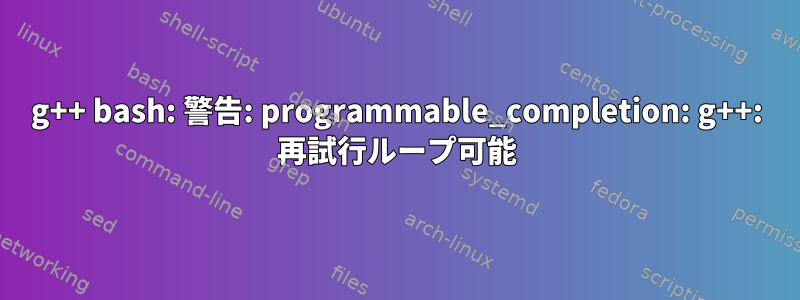 g++ bash: 警告: programmable_completion: g++: 再試行ループ可能