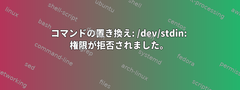 コマンドの置き換え: /dev/stdin: 権限が拒否されました。