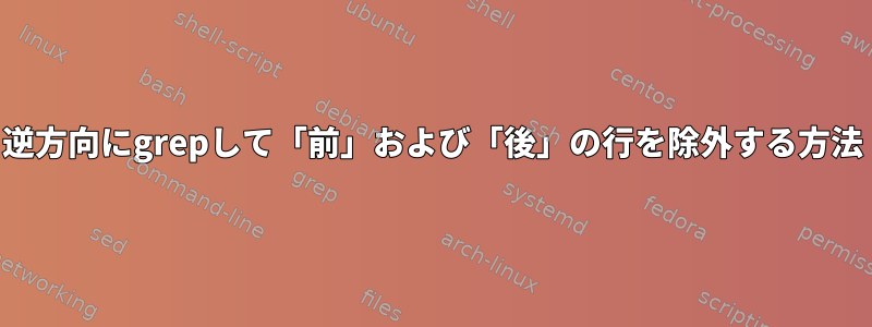 逆方向にgrepして「前」および「後」の行を除外する方法