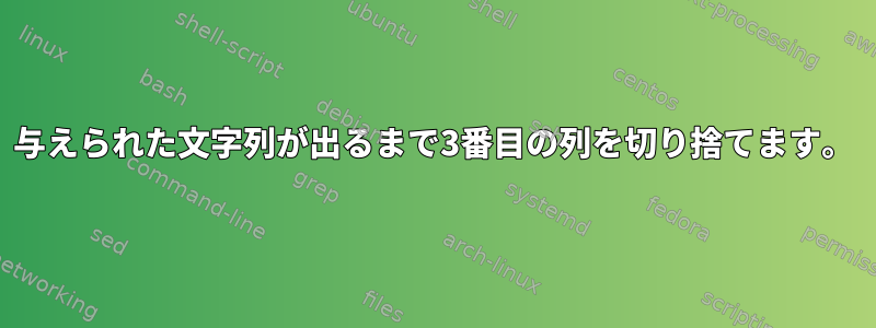 与えられた文字列が出るまで3番目の列を切り捨てます。