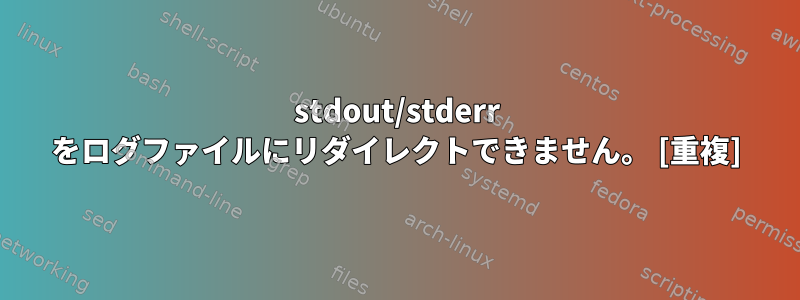 stdout/stderr をログファイルにリダイレクトできません。 [重複]