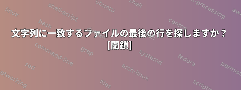 文字列に一致するファイルの最後の行を探しますか？ [閉鎖]