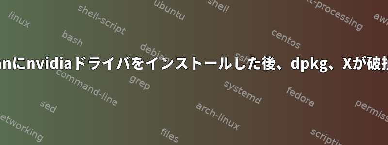 Debianにnvidiaドライバをインストールした後、dpkg、Xが破損する