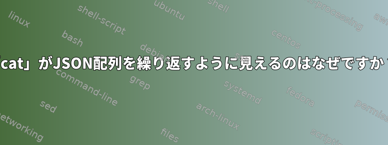 「cat」がJSON配列を繰り返すように見えるのはなぜですか？