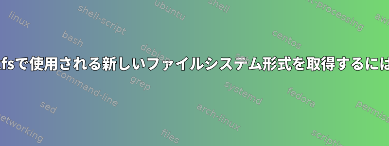 mkfsで使用される新しいファイルシステム形式を取得するには？