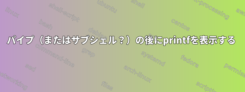 パイプ（またはサブシェル？）の後にprintfを表示する