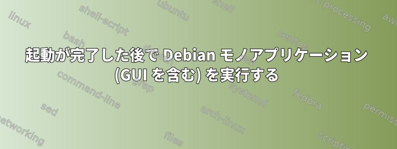 起動が完了した後で Debian モノアプリケーション (GUI を含む) を実行する