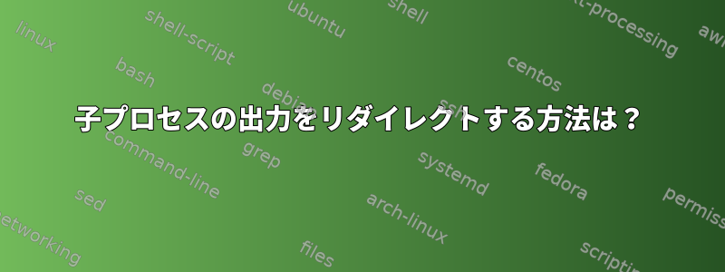 子プロセスの出力をリダイレクトする方法は？