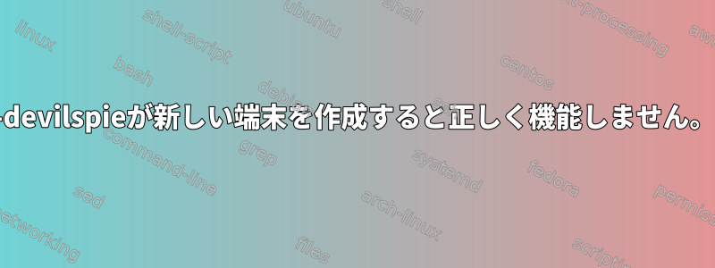 -devilspieが新しい端末を作成すると正しく機能しません。