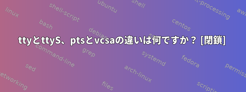 ttyとttyS、ptsとvcsaの違いは何ですか？ [閉鎖]