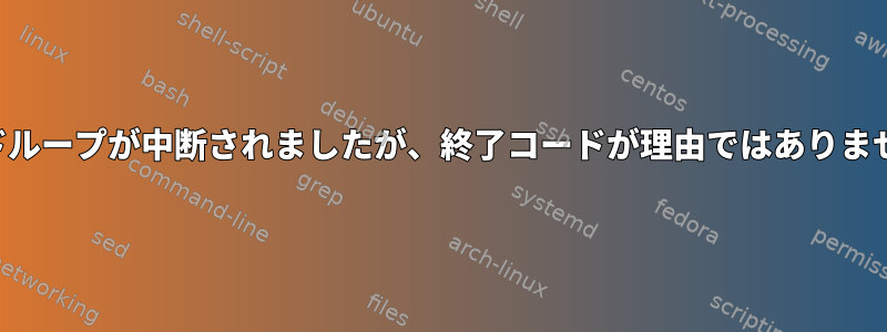 コマンドループが中断されましたが、終了コードが理由ではありませんか？