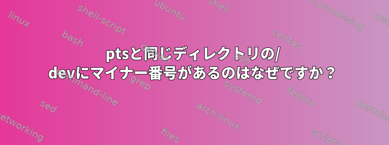 ptsと同じディレクトリの/ devにマイナー番号があるのはなぜですか？