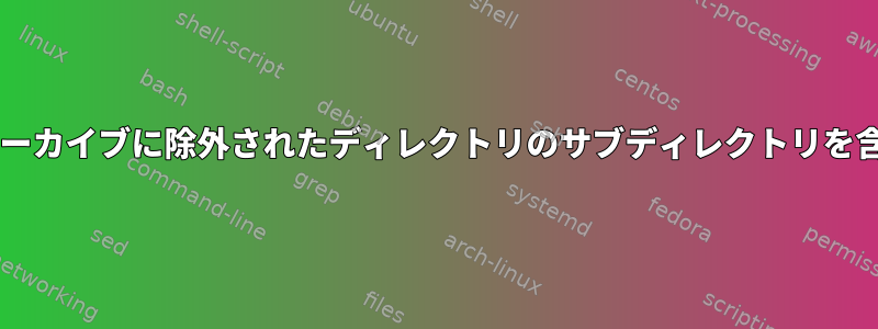 tarアーカイブに除外されたディレクトリのサブディレクトリを含める