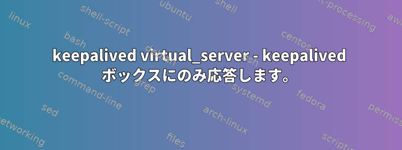 keepalived virtual_server - keepalived ボックスにのみ応答します。