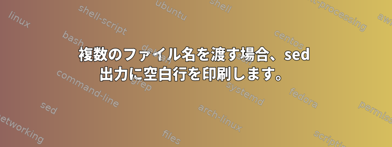 複数のファイル名を渡す場合、sed 出力に空白行を印刷します。