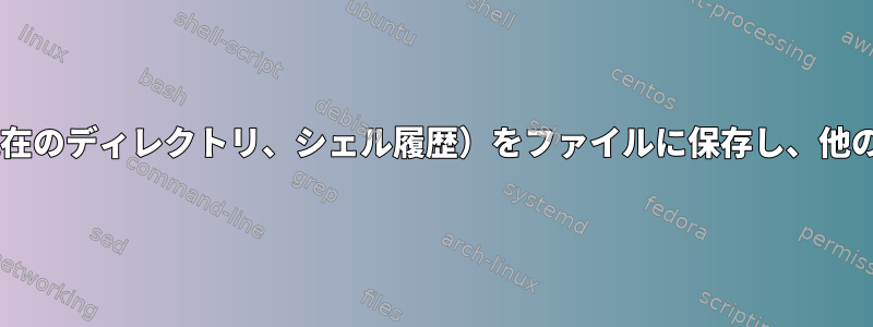 csh：シェル環境（env、現在のディレクトリ、シェル履歴）をファイルに保存し、他のシェルに設定する方法は？