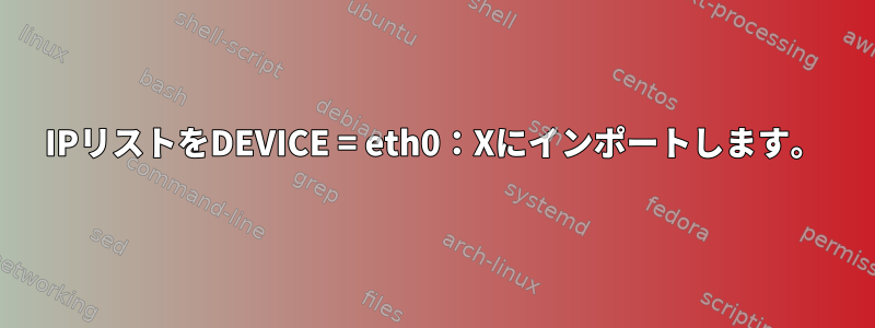 IPリストをDEVICE = eth0：Xにインポートします。