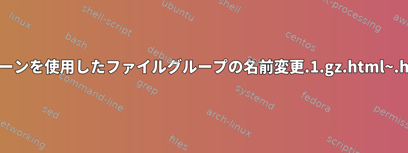 パターンを使用したファイルグループの名前変更.1.gz.html~.html