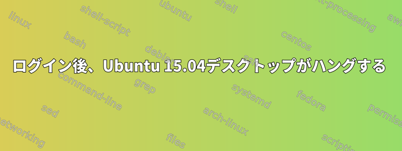 ログイン後、Ubuntu 15.04デスクトップがハングする