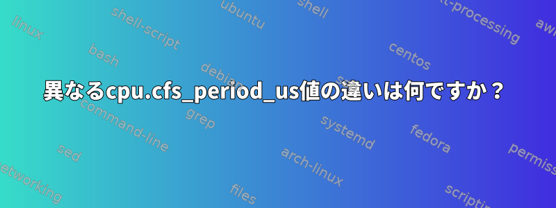 異なるcpu.cfs_period_us値の違いは何ですか？