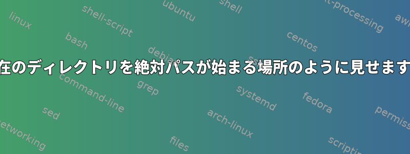 現在のディレクトリを絶対パスが始まる場所のように見せます。