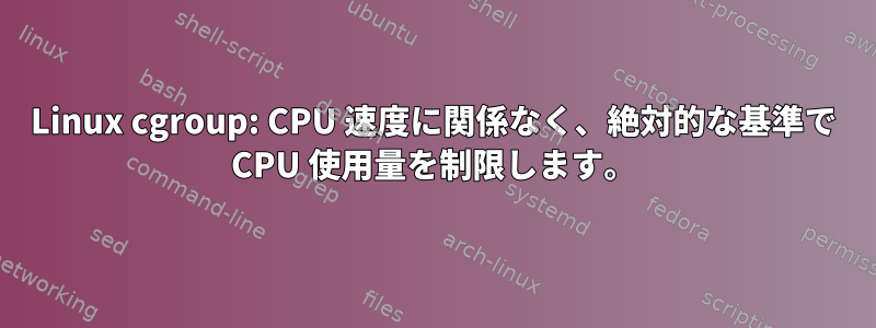 Linux cgroup: CPU 速度に関係なく、絶対的な基準で CPU 使用量を制限します。